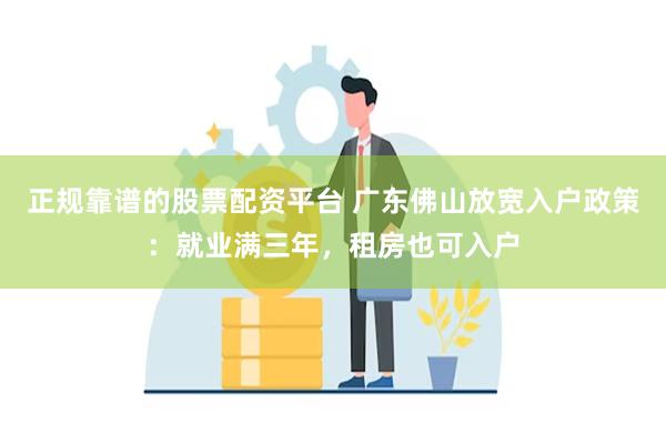 正规靠谱的股票配资平台 广东佛山放宽入户政策：就业满三年，租房也可入户