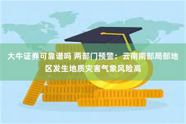 大牛证券可靠谱吗 两部门预警：云南南部局部地区发生地质灾害气象风险高