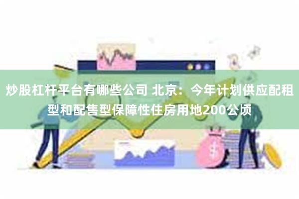 炒股杠杆平台有哪些公司 北京：今年计划供应配租型和配售型保障性住房用地200公顷