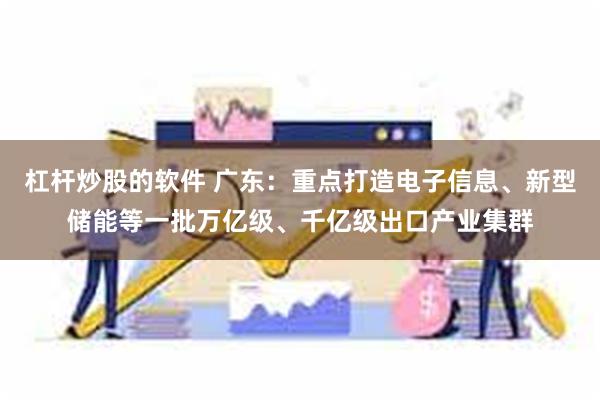 杠杆炒股的软件 广东：重点打造电子信息、新型储能等一批万亿级、千亿级出口产业集群