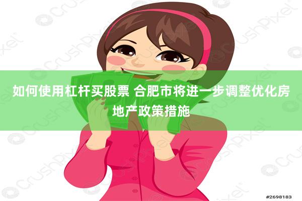 如何使用杠杆买股票 合肥市将进一步调整优化房地产政策措施