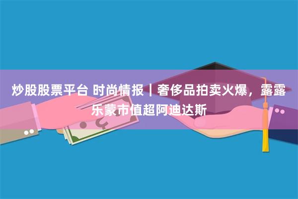 炒股股票平台 时尚情报｜奢侈品拍卖火爆，露露乐蒙市值超阿迪达斯