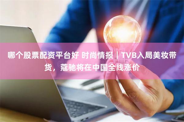 哪个股票配资平台好 时尚情报｜TVB入局美妆带货，蔻驰将在中国全线涨价