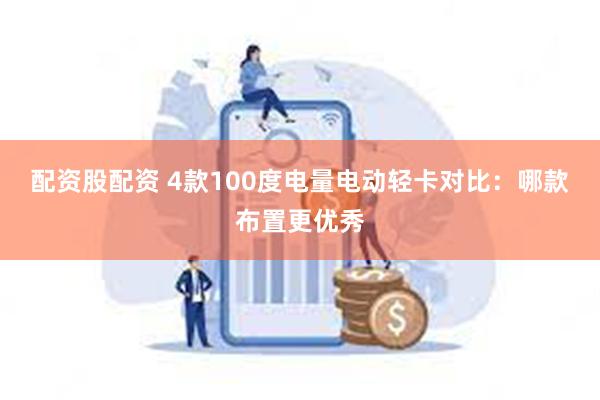 配资股配资 4款100度电量电动轻卡对比：哪款布置更优秀