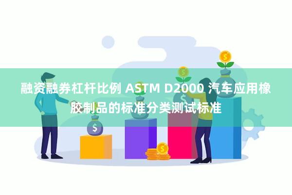 融资融券杠杆比例 ASTM D2000 汽车应用橡胶制品的标准分类测试标准