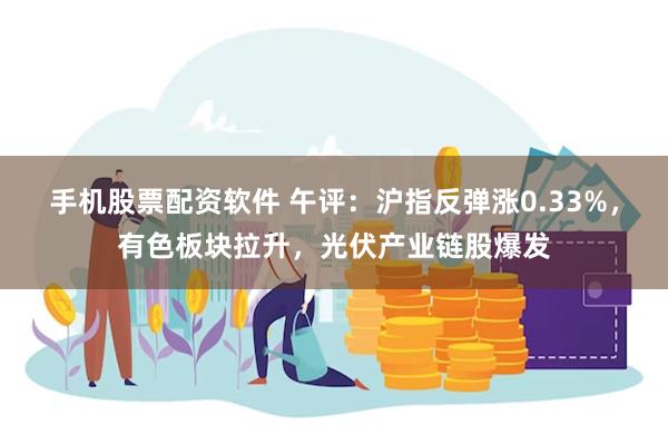 手机股票配资软件 午评：沪指反弹涨0.33%，有色板块拉升，光伏产业链股爆发