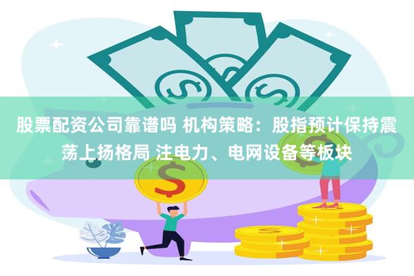 股票配资公司靠谱吗 机构策略：股指预计保持震荡上扬格局 注电力、电网设备等板块