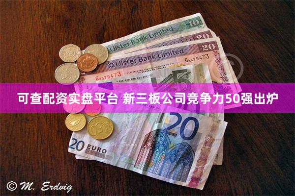 可查配资实盘平台 新三板公司竞争力50强出炉