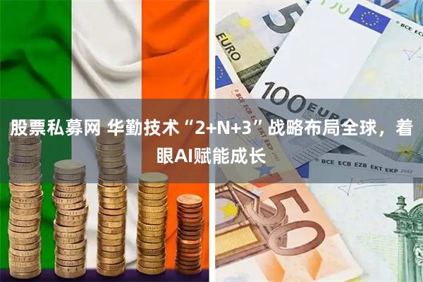 股票私募网 华勤技术“2+N+3”战略布局全球，着眼AI赋能成长