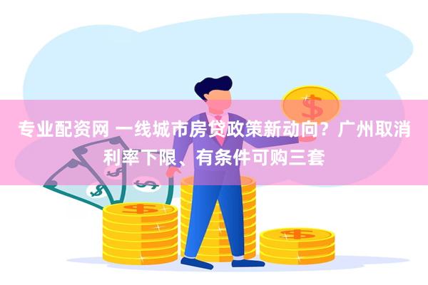 专业配资网 一线城市房贷政策新动向？广州取消利率下限、有条件可购三套