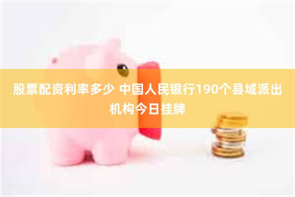 股票配资利率多少 中国人民银行190个县域派出机构今日挂牌