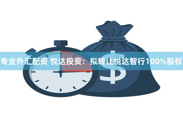 专业外汇配资 悦达投资：拟转让悦达智行100%股权