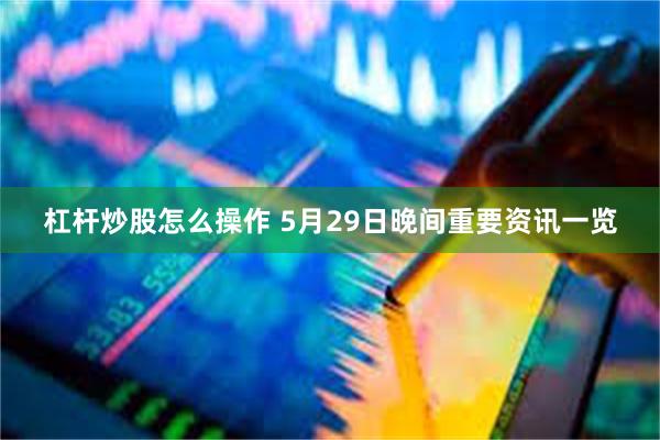 杠杆炒股怎么操作 5月29日晚间重要资讯一览