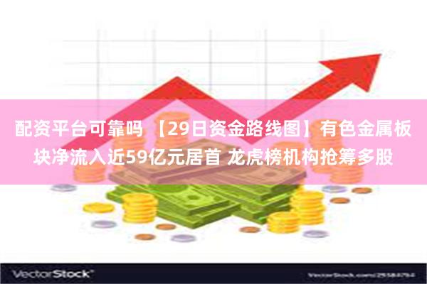 配资平台可靠吗 【29日资金路线图】有色金属板块净流入近59亿元居首 龙虎榜机构抢筹多股