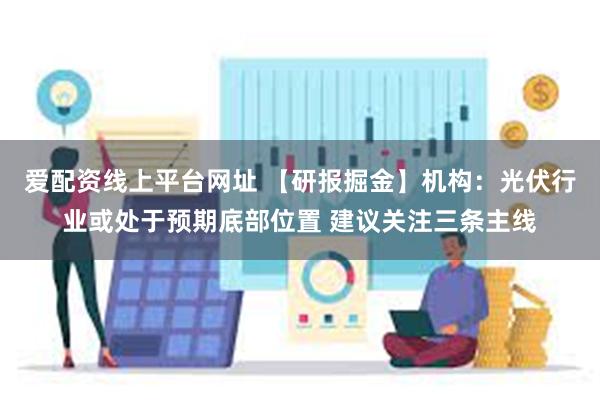 爱配资线上平台网址 【研报掘金】机构：光伏行业或处于预期底部位置 建议关注三条主线