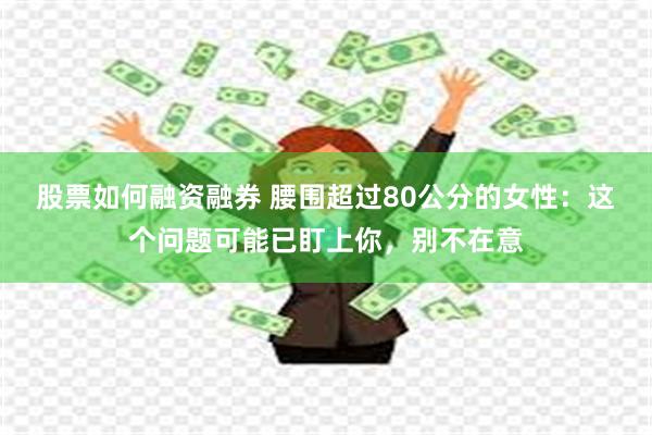 股票如何融资融券 腰围超过80公分的女性：这个问题可能已盯上你，别不在意