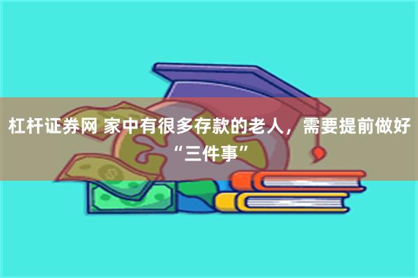 杠杆证券网 家中有很多存款的老人，需要提前做好“三件事”