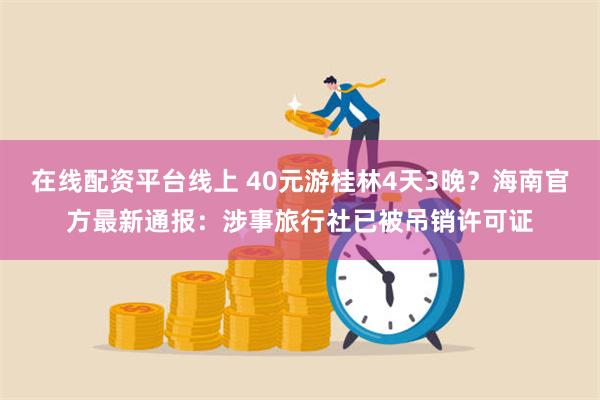 在线配资平台线上 40元游桂林4天3晚？海南官方最新通报：涉事旅行社已被吊销许可证