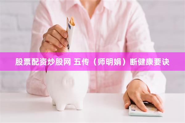 股票配资炒股网 五传（师明娟）断健康要诀