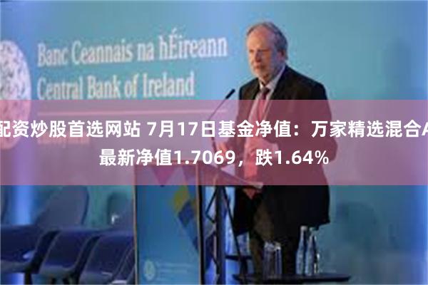 配资炒股首选网站 7月17日基金净值：万家精选混合A最新净值1.7069，跌1.64%