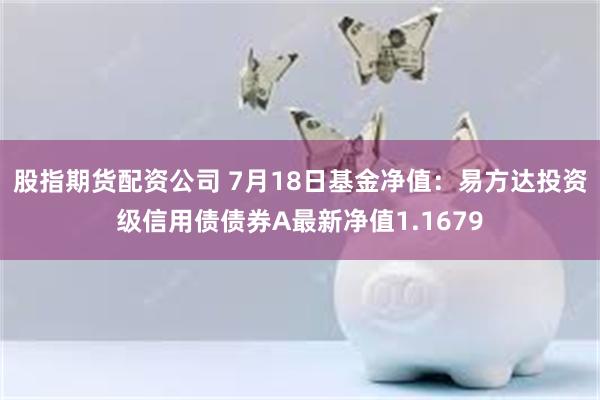 股指期货配资公司 7月18日基金净值：易方达投资级信用债债券A最新净值1.1679