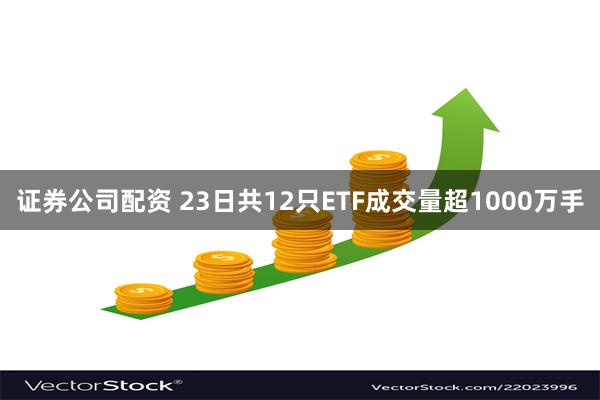 证券公司配资 23日共12只ETF成交量超1000万手