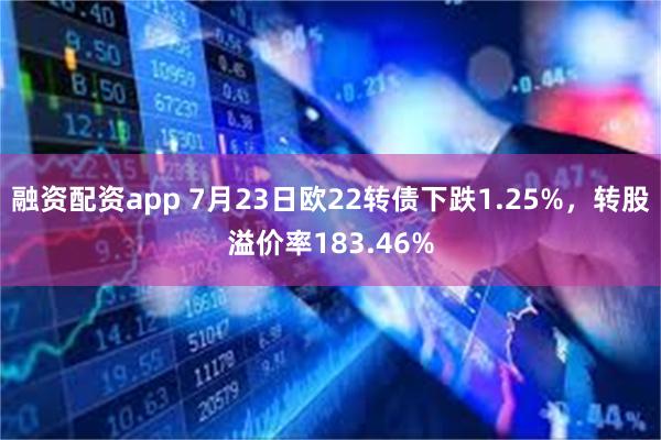 融资配资app 7月23日欧22转债下跌1.25%，转股溢价率183.46%