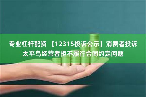 专业杠杆配资 【12315投诉公示】消费者投诉太平鸟经营者拒不履行合同约定问题