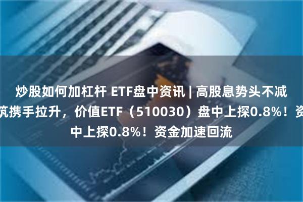 炒股如何加杠杆 ETF盘中资讯 | 高股息势头不减！银行、建筑携手拉升，价值ETF（510030）盘中上探0.8%！资金加速回流