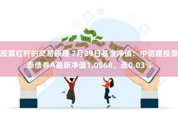 股票杠杆的交易原理 7月29日基金净值：中信建投景泰债券A最新净值1.0568，涨0.03%