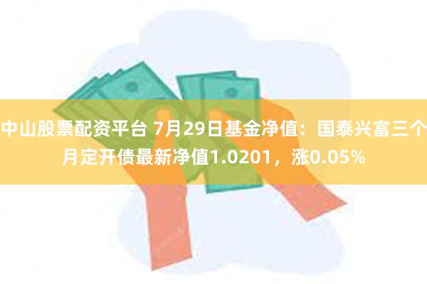 中山股票配资平台 7月29日基金净值：国泰兴富三个月定开债最新净值1.0201，涨0.05%