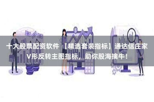 十大股票配资软件 【精选套装指标】通达信庄家V形反转主图指标，助你股海擒牛！