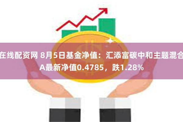 在线配资网 8月5日基金净值：汇添富碳中和主题混合A最新净值0.4785，跌1.28%