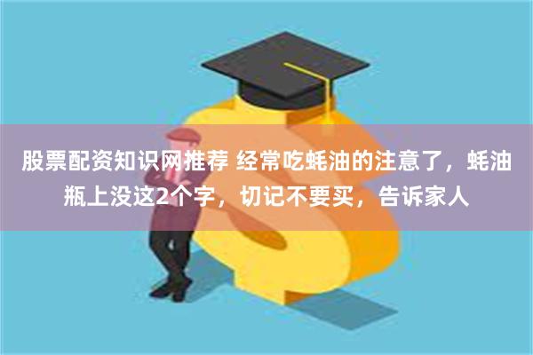 股票配资知识网推荐 经常吃蚝油的注意了，蚝油瓶上没这2个字，切记不要买，告诉家人