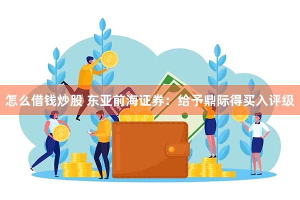 怎么借钱炒股 东亚前海证券：给予鼎际得买入评级