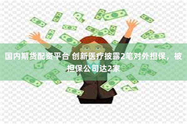 国内期货配资平台 创新医疗披露2笔对外担保，被担保公司达2家