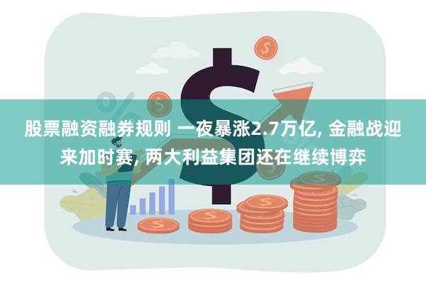 股票融资融券规则 一夜暴涨2.7万亿, 金融战迎来加时赛, 两大利益集团还在继续博弈