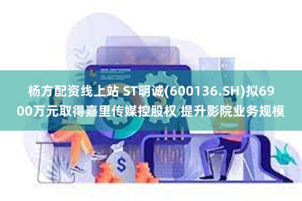 杨方配资线上站 ST明诚(600136.SH)拟6900万元取得嘉里传媒控股权 提升影院业务规模