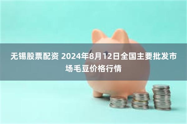 无锡股票配资 2024年8月12日全国主要批发市场毛豆价格行情