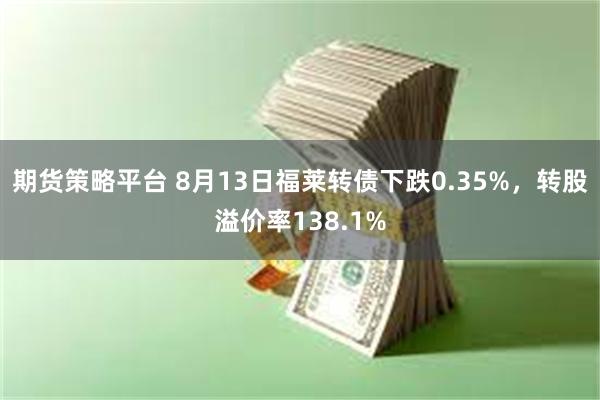 期货策略平台 8月13日福莱转债下跌0.35%，转股溢价率138.1%