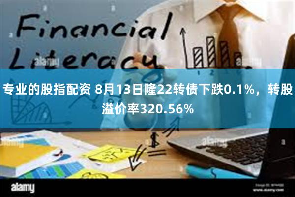 专业的股指配资 8月13日隆22转债下跌0.1%，转股溢价率320.56%