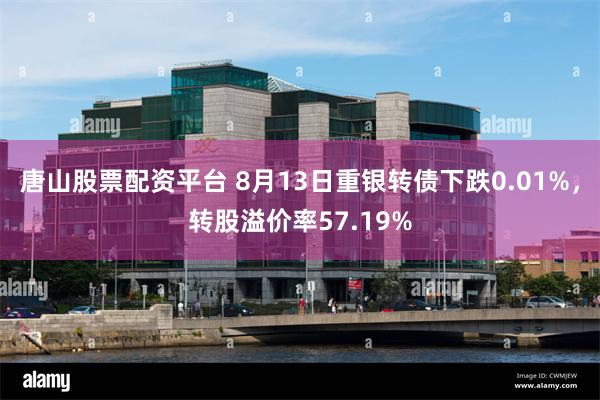 唐山股票配资平台 8月13日重银转债下跌0.01%，转股溢价率57.19%