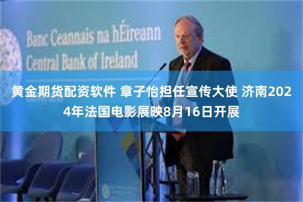 黄金期货配资软件 章子怡担任宣传大使 济南2024年法国电影展映8月16日开展