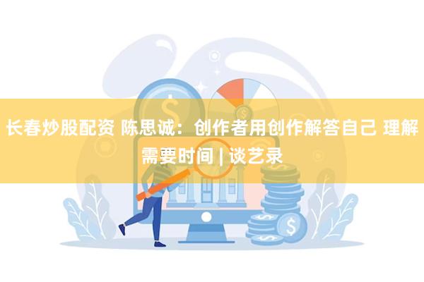 长春炒股配资 陈思诚：创作者用创作解答自己 理解需要时间 | 谈艺录