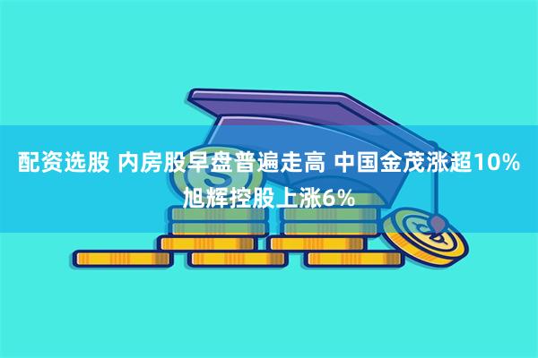 配资选股 内房股早盘普遍走高 中国金茂涨超10%旭辉控股上涨6%