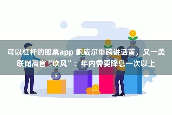 可以杠杆的股票app 鲍威尔重磅讲话前，又一美联储高官“吹风”：年内需要降息一次以上