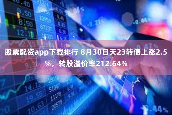 股票配资app下载排行 8月30日天23转债上涨2.5%，转股溢价率212.64%