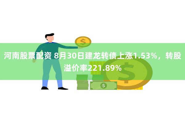 河南股票配资 8月30日建龙转债上涨1.53%，转股溢价率221.89%