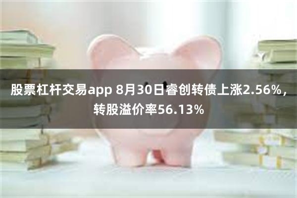 股票杠杆交易app 8月30日睿创转债上涨2.56%，转股溢价率56.13%