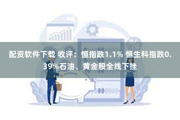 配资软件下载 收评：恒指跌1.1% 恒生科指跌0.39%石油、黄金股全线下挫